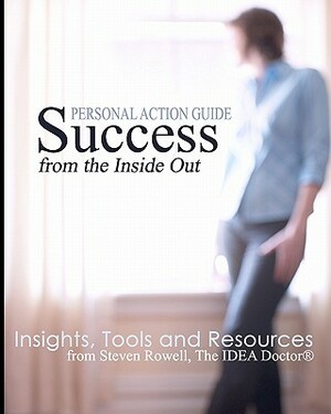 Success from the Inside Out: Insights, Tools and Resources from Steven Rowell, The IDEA Doctor (R) by Steven Rowell, Kate Zabriskie