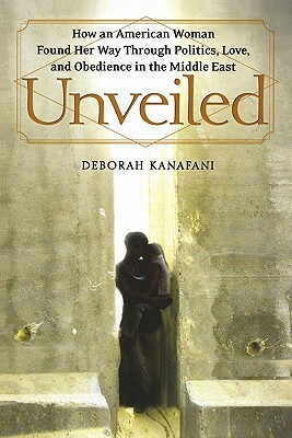 Unveiled: How an American Woman Found Her Way Through Politics, Love, and Obedience in the Middle East by Deborah Kanafani