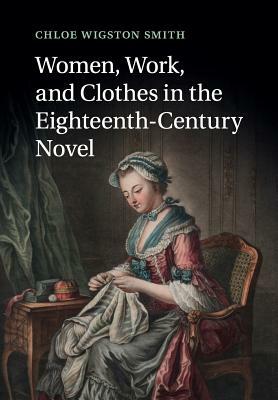 Women, Work, and Clothes in the Eighteenth-Century Novel by Chloe Wigston Smith