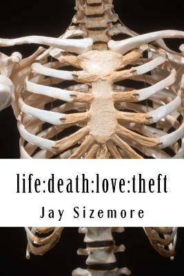 life: death: love: theft by Jay Sizemore
