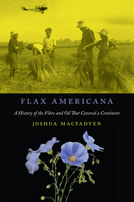 Flax Americana, Volume 10: A History of the Fibre and Oil That Covered a Continent by Joshua Macfadyen