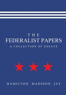 The Federalist Papers: A Collection of Essays by Alexander Hamilton, James Madison, John Jay
