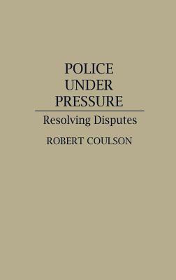 Police Under Pressure: Resolving Disputes by Robert Coulson
