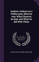 Andrew Jackson As a Public Man; What He Was, What Chances He Had, and What He Did with Them by William Graham Sumner, Irving Stone