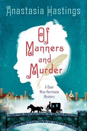 Of Manners and Murder: A Dear Miss Hermione Mystery by Anastasia Hastings