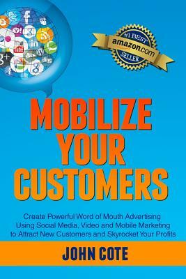 Mobilize Your Customers: Create Powerful Word of Mouth Advertising Using Social Media, Video and Mobile Marketing to Attract New Customers and by John Cote