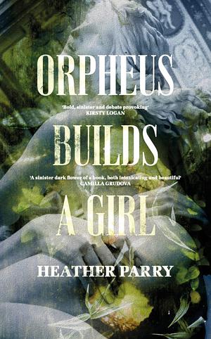 Orpheus Builds A Girl by Heather Parry