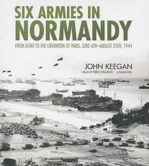 Six Armies in Normandy: From D-Day to the Liberation of Paris, June 6th-August 25th, 1944 by John Keegan