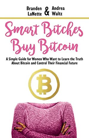 Smart Bitches Buy Bitcoin: A Simple Guide for Women Who Want to Learn the Truth About Bitcoin and Control Their Financial Future by Andrea Waltz, Branden LaNette