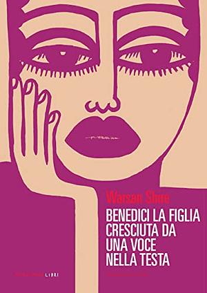 Benedici la figlia cresciuta da una voce nella tua testa by Warsan Shire, Warsan Shire