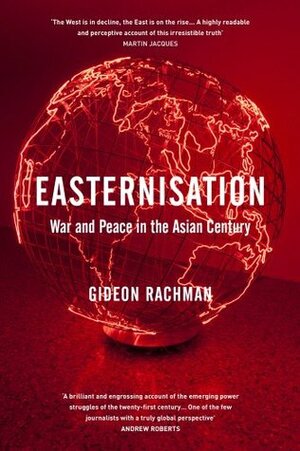 Easternisation: The Rise of Asia, the Retreat of the West, and the New Global Order by Gideon Rachman