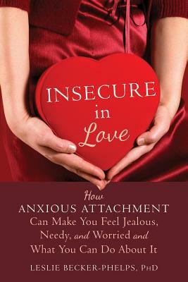 Insecure in Love: How Anxious Attachment Can Make You Feel Jealous, Needy, and Worried and What You Can Do about It by Leslie Becker-Phelps