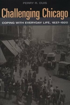 Challenging Chicago: Coping with Everyday Life, 1837-1920 by Perry Duis