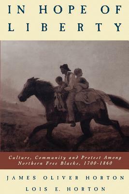 In Hope of Liberty: Culture, Community and Protest Among Northern Free Blacks, 1700-1860 by James O. Horton, Lois E. Horton