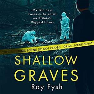 Shallow Graves: My life as a Forensic Scientist on Britain's Biggest Cases by Ray Fysh