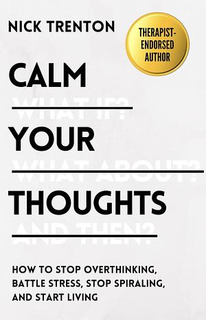 Calm Your Thoughts: Stop Overthinking, Stop Stressing, Stop Spiraling, and Start Living by Nick Trenton