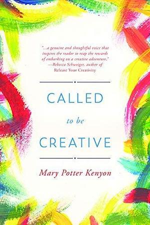 Called To Be Creative: A Guide to Reigniting Your Creativity by Mary Potter Kenyon, Mary Potter Kenyon