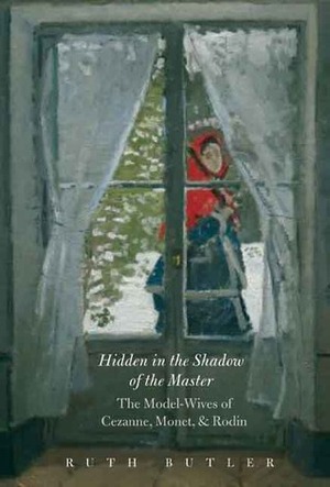 Hidden in the Shadow of the Master: The Model-Wives of Cézanne, Monet, and Rodin by Ruth Butler