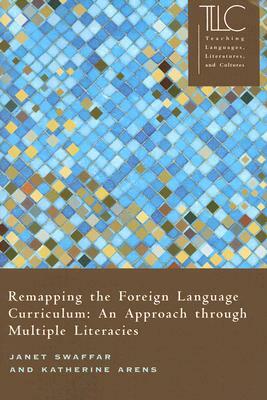 Remapping the Foreign Language Curriculum: An Approach Through Multiple Literacies by Janet Swaffar, Katherine Arens