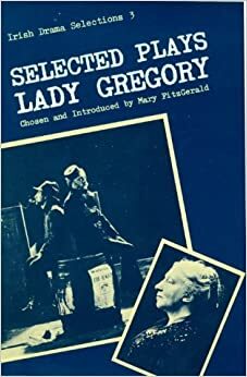 Selected Plays of Lady Gregory: The Traveling Man/Spreading the News/Kincora/Hyacinth Halvey/The Doctor in Spite of Himself/The Gaol Gate/The Rising of the Moon/Dervorgilla/The Workhouse Ward/Grania/The Golden Apple/The Story Brought by Brigit and Dave by Mary Fitzgerald, Lady Augusta Gregory