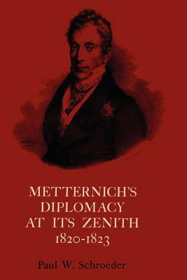 Metternich's Diplomacy at Its Zenith: Austria and the Congresses of Troppau, Laibach, and Verona by Paul W. Schroeder