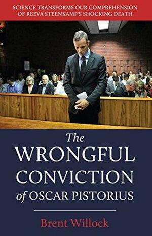 The Wrongful Conviction of Oscar Pistorius: Science Transforms our Comprehension of Reeva Steenkamp's Shocking Death by Brent Willock