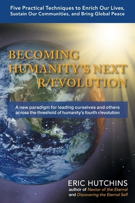 Becoming Humanity's Next R/Evolution: Five Practical Techniques to Enrich Our Lives, Sustain Our Communities, and Bring Global Peace by Eric Hutchins