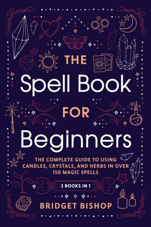 The Spell Book For Beginners: The Complete Guide to Using Candles, Crystals, and Herbs in Over 150 Magic Spells by Bridget Bishop