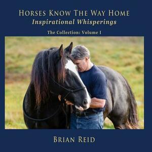 Horses Know The Way Home Inspirational Whisperings: The Collection by Brian Reid