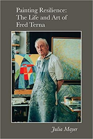 Painting Resilience: The Life and Art of Fred Terna by Julia Mayer, Daniel Terna, Frederick Terna