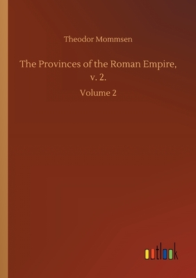 The Provinces of the Roman Empire, v. 2.: Volume 2 by Theodor Mommsen
