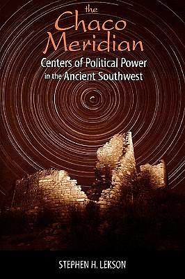 The Chaco Meridian: Centers of Political Power in the Ancient Southwest by Stephen H. Lekson University of Colorado Boulder, Stephen H. Lekson University of Colorado Boulder