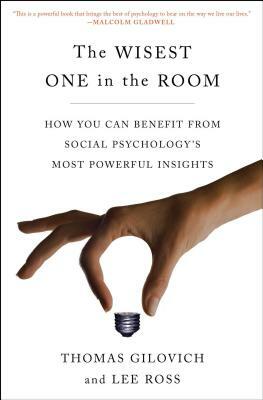 The Wisest One in the Room: How You Can Benefit from Social Psychology's Most Powerful Insights by Thomas Gilovich, Lee Ross