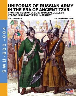 Uniforms of Russian army in the era of ancient Tzar: From the Reign of Vasili IV to Michael I, Alexis, Feodor III during the XVII th century by Luca Stefano Cristini