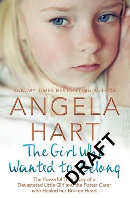 The Girl Who Wanted to Belong: The Powerful True Story of a Devastated Little Girl and the Foster Carer Who Healed Her Broken Heart by Angela Hart