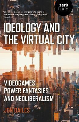 Ideology and the Virtual City: Videogames, Power Fantasies and Neoliberalism by Jon Bailes