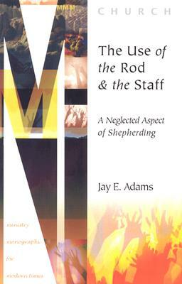 The Use of the Rod and Staff: A Neglected Aspect of Shepherding by Jay E. Adams