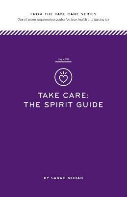 Take Care: The Spirit Guide: One of seven empowering guides for true health and lasting joy by Sarah Moran