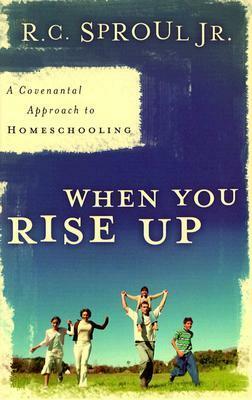 When You Rise Up: A Covenantal Approach to Homeschooling by R.C. Sproul Jr.