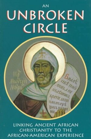 An Unbroken Circle: Linking Ancient African Christianity to the African-American Experience by Catherine Weston, Damascene Christensen, Carla Newbern Thomas, Albert Raboteau, Jerome Sanderson, Antonius Conner, Paisiius Altschul, Moses Berry, Kinfu Dibawo