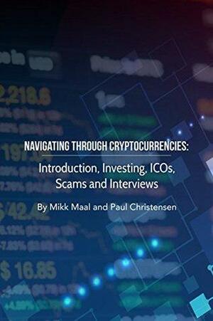 Navigating Through Cryptocurrencies: Introduction, Investing, ICOs, Scams and Interviews by Paul Christensen, Mikk Maal