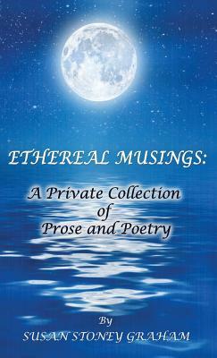 Ethereal Musings: A Private Collection of Prose and Poetry by Susan Graham