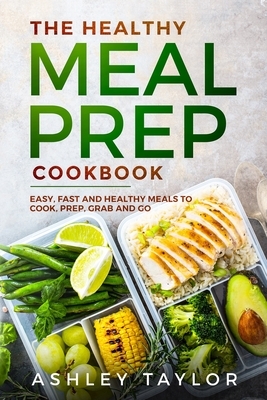 The Healthy Meal Prep Cookbook: Easy, Fast and Healthy Meals to Cook, Prep, Grab and Go by Ashley Taylor