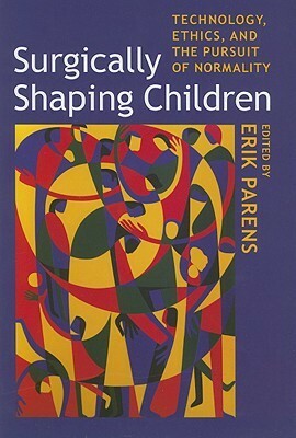 Surgically Shaping Children: Technology, Ethics, and the Pursuit of Normality by Erik Parens