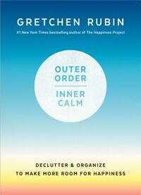 Outer Order, Inner Calm: Declutter & Organize to Make More Room for Happiness by Gretchen Rubin