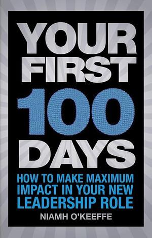 Your First 100 Days: How to Make Maximum Impact in Your New Leadership Role by Niamh O'Keeffe