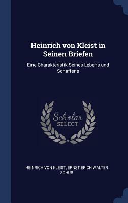 Heinrich Von Kleist in Seinen Briefen: Eine Charakteristik Seines Lebens Und Schaffens by Heinrich von Kleist
