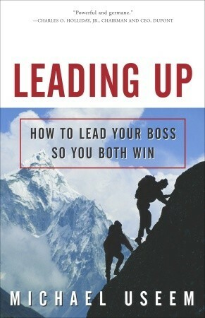 Leading Up: How to Lead Your Boss So You Both Win by Michael Useem
