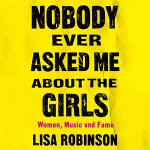 Nobody Ever Asked Me about the Girls: Women, Music, and Fame by Lisa Robinson