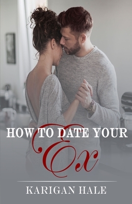 How To Date Your Ex: A snarky, steamy second chance romance by Karigan Hale